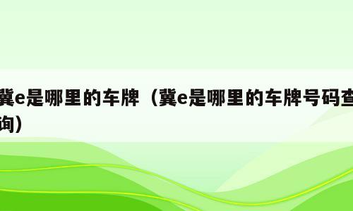 冀e是哪里的车牌（冀e是哪里的车牌号码查询）