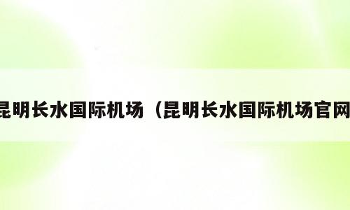 昆明长水国际机场（昆明长水国际机场官网）