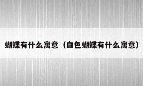 蝴蝶有什么寓意（白色蝴蝶有什么寓意）