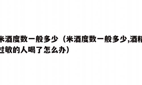 米酒度数一般多少（米酒度数一般多少,酒精过敏的人喝了怎么办）