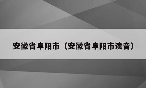 安徽省阜阳市（安徽省阜阳市读音）