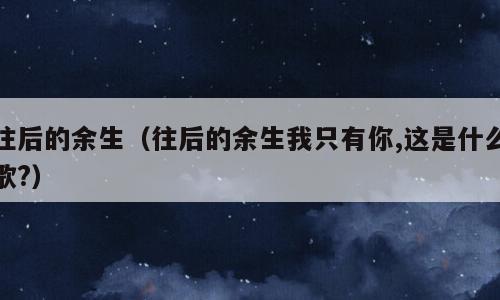 往后的余生（往后的余生我只有你,这是什么歌?）