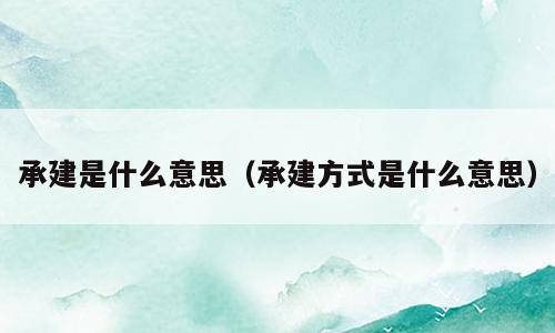 承建是什么意思（承建方式是什么意思）
