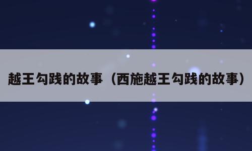 越王勾践的故事（西施越王勾践的故事）