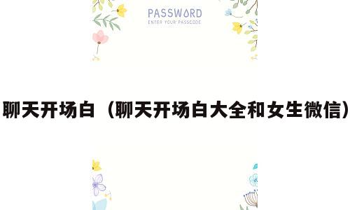 聊天开场白（聊天开场白大全和女生微信）