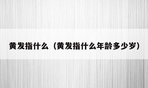 黄发指什么（黄发指什么年龄多少岁）