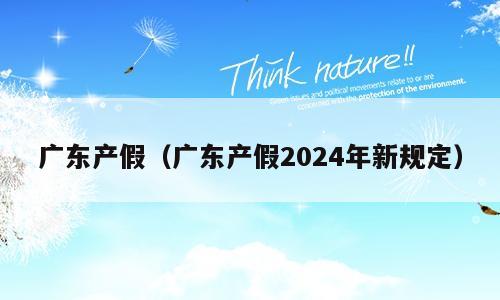 广东产假（广东产假2024年新规定）