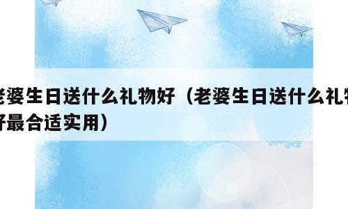老婆生日送什么礼物好（老婆生日送什么礼物好最合适实用）