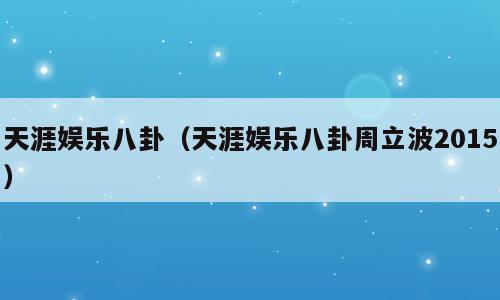 天涯娱乐八卦（天涯娱乐八卦周立波2015）