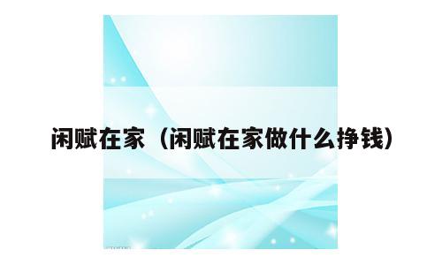 闲赋在家（闲赋在家做什么挣钱）