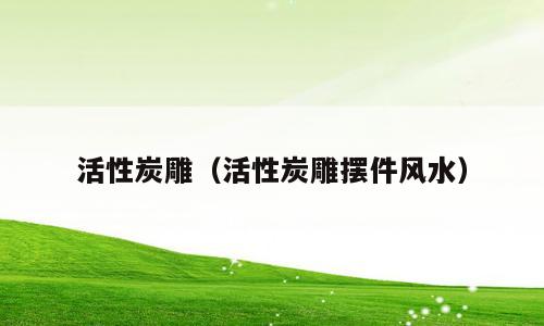 活性炭雕（活性炭雕摆件风水）