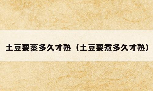 土豆要蒸多久才熟（土豆要煮多久才熟）