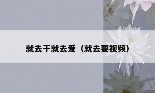 就去干就去爱（就去要视频）
