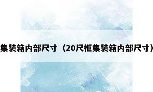 集装箱内部尺寸（20尺柜集装箱内部尺寸）