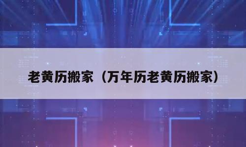 老黄历搬家（万年历老黄历搬家）
