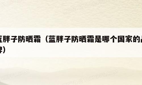 蓝胖子防晒霜（蓝胖子防晒霜是哪个国家的品牌）