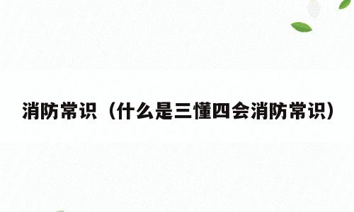 消防常识（什么是三懂四会消防常识）