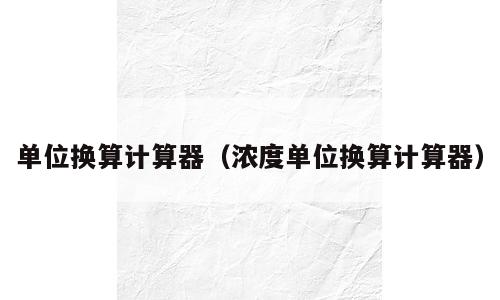 单位换算计算器（浓度单位换算计算器）
