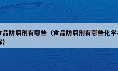 食品防腐剂有哪些（食品防腐剂有哪些化学名称）