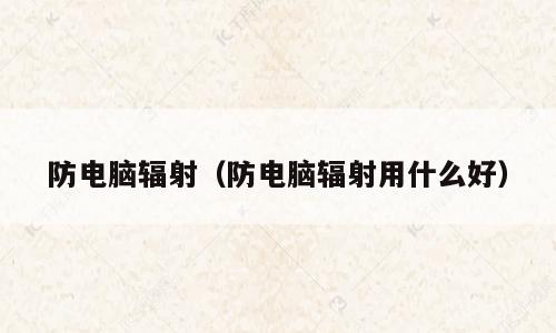 防电脑辐射（防电脑辐射用什么好）