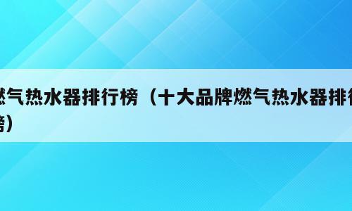 燃气热水器排行榜（十大品牌燃气热水器排行榜）