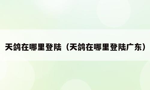 天鸽在哪里登陆（天鸽在哪里登陆广东）