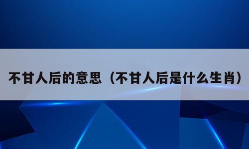 不甘人后的意思（不甘人后是什么生肖）