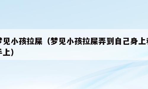 梦见小孩拉屎（梦见小孩拉屎弄到自己身上和手上）