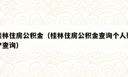 桂林住房公积金（桂林住房公积金查询个人账户查询）