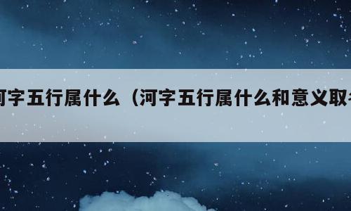 河字五行属什么（河字五行属什么和意义取名）
