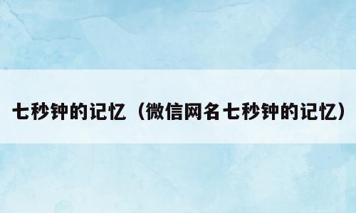 七秒钟的记忆（微信网名七秒钟的记忆）