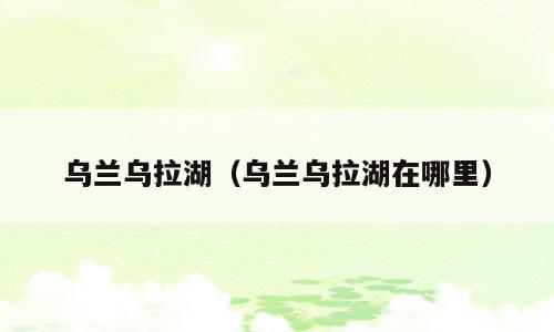 乌兰乌拉湖（乌兰乌拉湖在哪里）