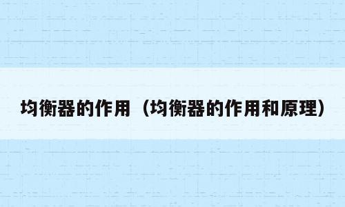 均衡器的作用（均衡器的作用和原理）