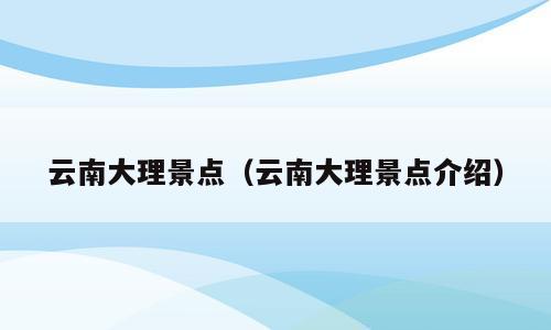 云南大理景点（云南大理景点介绍）