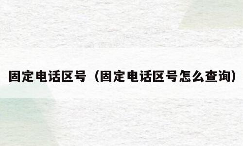 固定电话区号（固定电话区号怎么查询）