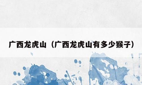 广西龙虎山（广西龙虎山有多少猴子）