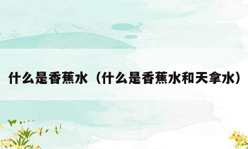 什么是香蕉水（什么是香蕉水和天拿水）