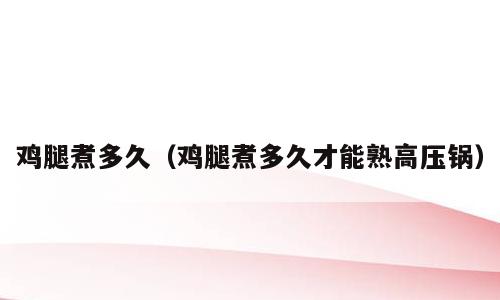 鸡腿煮多久（鸡腿煮多久才能熟高压锅）