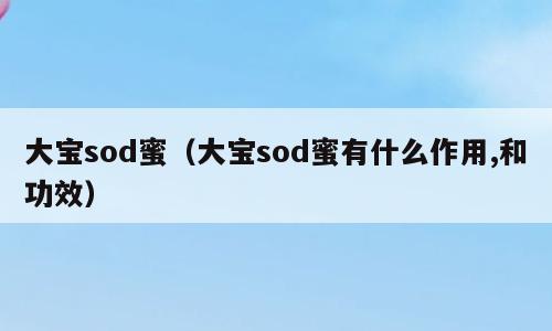 大宝sod蜜（大宝sod蜜有什么作用,和功效）