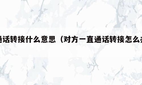 通话转接什么意思（对方一直通话转接怎么办）
