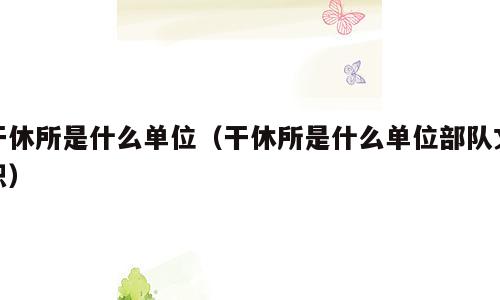 干休所是什么单位（干休所是什么单位部队文职）