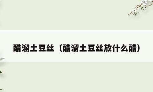 醋溜土豆丝（醋溜土豆丝放什么醋）
