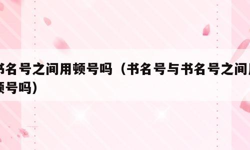 书名号之间用顿号吗（书名号与书名号之间用顿号吗）