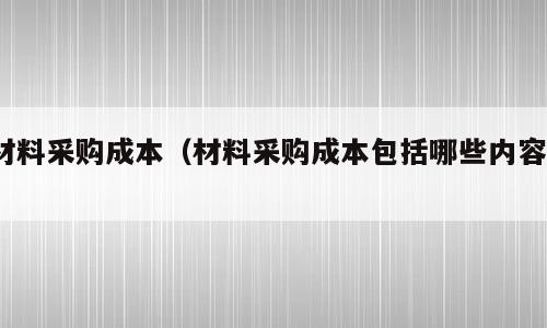 材料采购成本（材料采购成本包括哪些内容?）