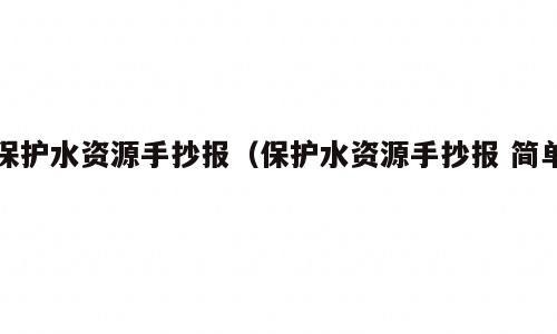 保护水资源手抄报（保护水资源手抄报 简单）