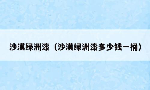沙漠绿洲漆（沙漠绿洲漆多少钱一桶）