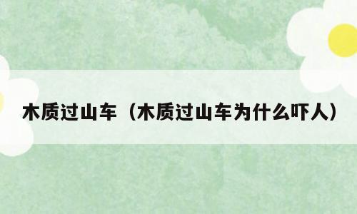 木质过山车（木质过山车为什么吓人）