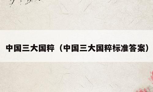 中国三大国粹（中国三大国粹标准答案）