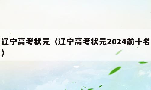辽宁高考状元（辽宁高考状元2024前十名）