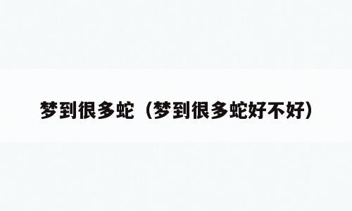 梦到很多蛇（梦到很多蛇好不好）